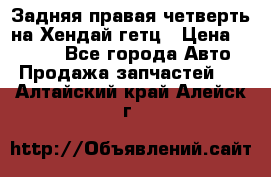 Задняя правая четверть на Хендай гетц › Цена ­ 6 000 - Все города Авто » Продажа запчастей   . Алтайский край,Алейск г.